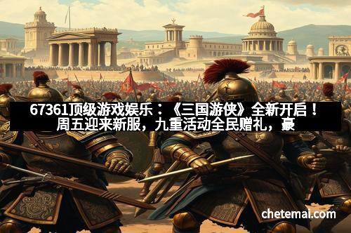67361顶级游戏娱乐：《三国游侠》全新开启！周五迎来新服，九重活动全民赠礼，豪华盛典等你来战！