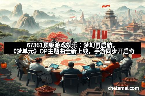 67361顶级游戏娱乐：梦幻再启航，《梦单元》OP主题曲全新上线，手游同步开启奇幻旅程